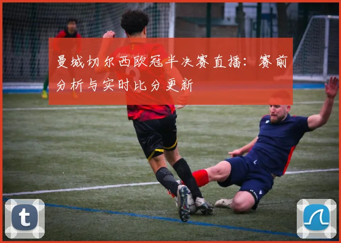 曼城切尔西欧冠半决赛直播：赛前分析与实时比分更新