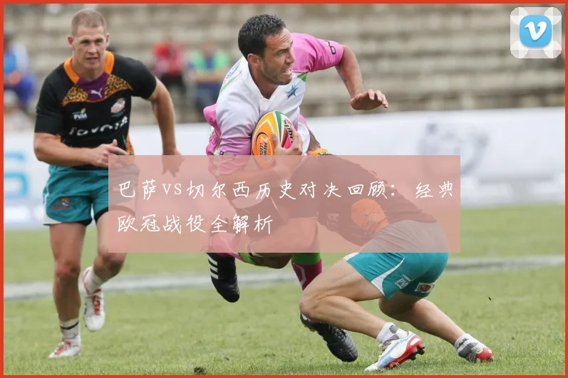 巴萨vs切尔西历史对决回顾：经典欧冠战役全解析