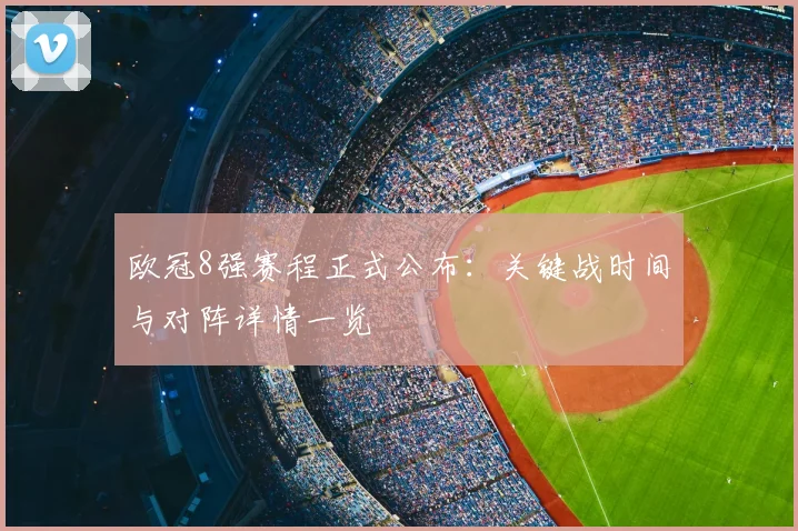 欧冠8强赛程正式公布：关键战时间与对阵详情一览