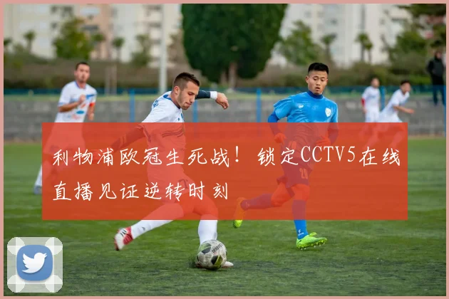 利物浦欧冠生死战!锁定CCTV5在线直播见证逆转时刻