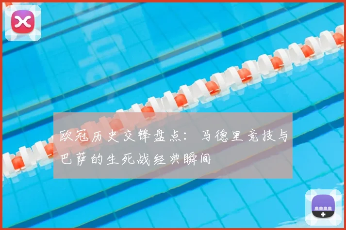 欧冠历史交锋盘点:马德里竞技与巴萨的生死战经典瞬间