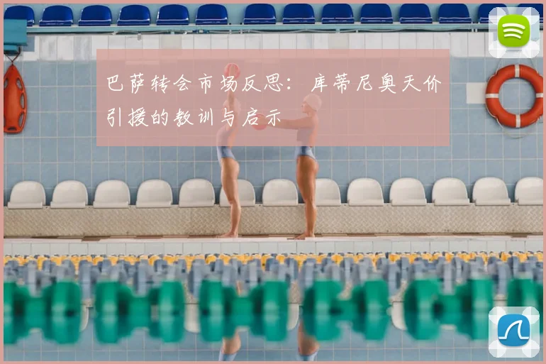 巴萨转会市场反思：库蒂尼奥天价引援的教训与启示