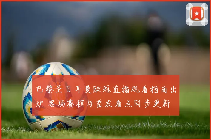 巴黎圣日耳曼欧冠直播观看指南出炉 客场赛程与首发看点同步更新