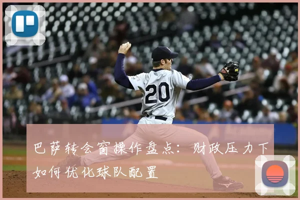 巴萨转会窗操作盘点：财政压力下如何优化球队配置