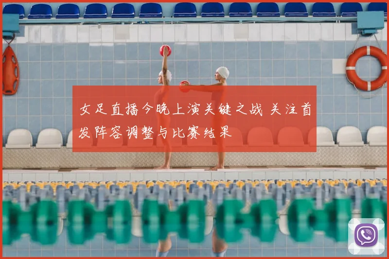 女足直播今晚上演关键之战 关注首发阵容调整与比赛结果