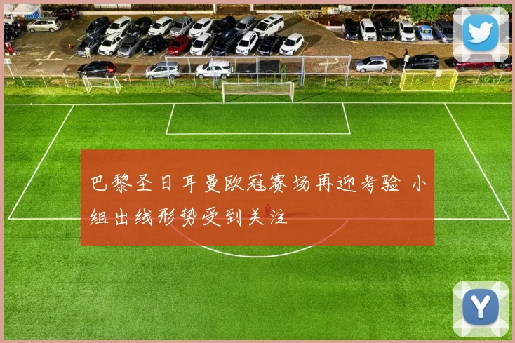 巴黎圣日耳曼欧冠赛场再迎考验 小组出线形势受到关注