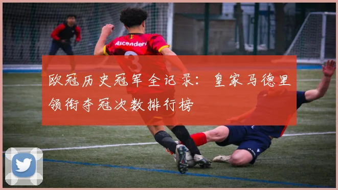 欧冠历史冠军全记录：皇家马德里领衔夺冠次数排行榜