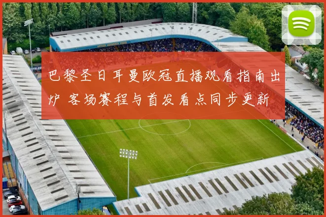 巴黎圣日耳曼欧冠直播观看指南出炉 客场赛程与首发看点同步更新