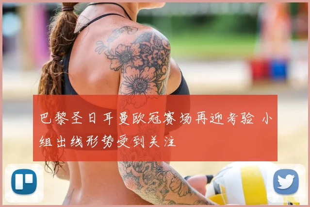 巴黎圣日耳曼欧冠赛场再迎考验 小组出线形势受到关注