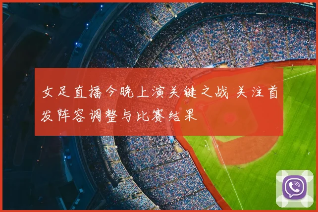 女足直播今晚上演关键之战 关注首发阵容调整与比赛结果