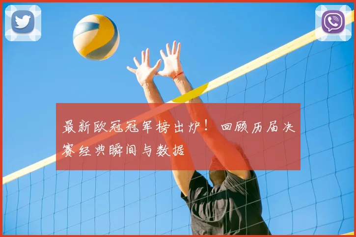 最新欧冠冠军榜出炉!回顾历届决赛经典瞬间与数据