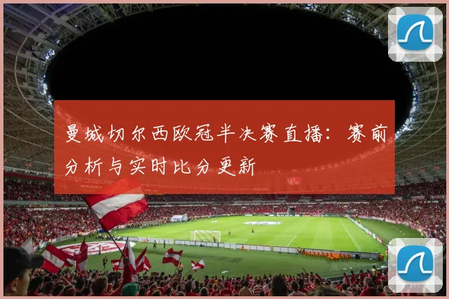 曼城切尔西欧冠半决赛直播:赛前分析与实时比分更新